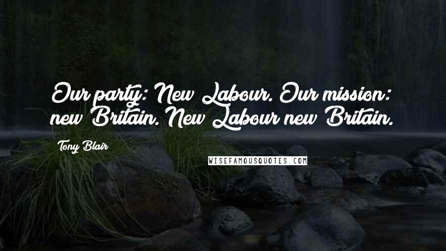 Tony Blair Quotes: Our party: New Labour. Our mission: new Britain. New Labour new Britain.