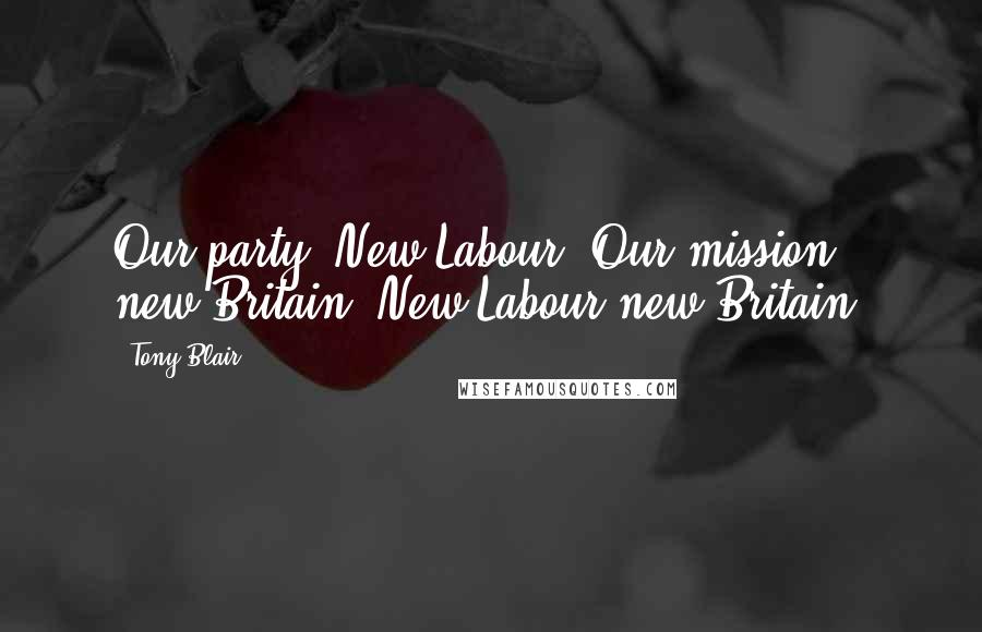 Tony Blair Quotes: Our party: New Labour. Our mission: new Britain. New Labour new Britain.