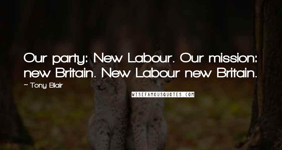 Tony Blair Quotes: Our party: New Labour. Our mission: new Britain. New Labour new Britain.