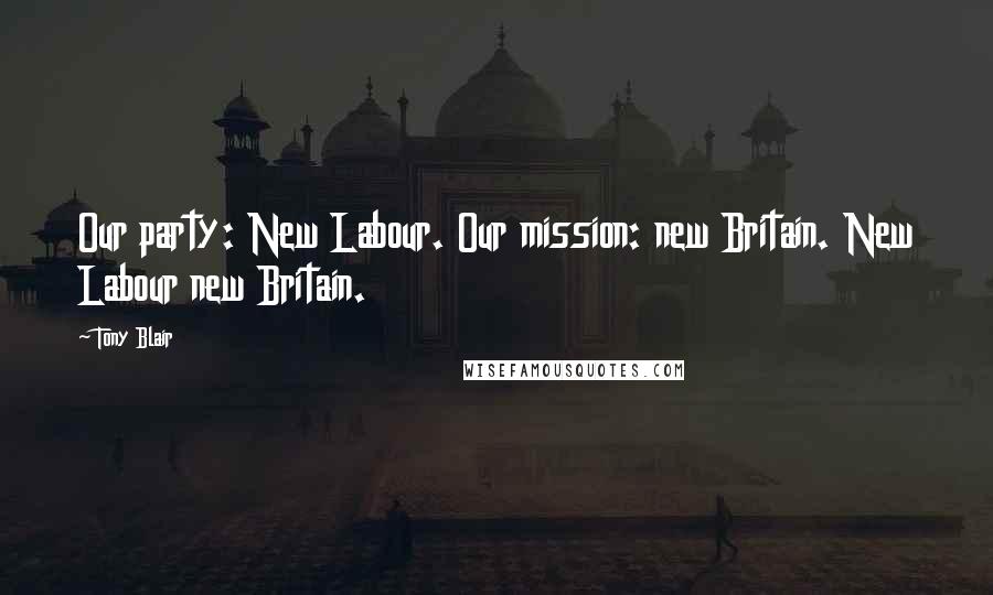 Tony Blair Quotes: Our party: New Labour. Our mission: new Britain. New Labour new Britain.