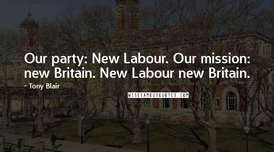 Tony Blair Quotes: Our party: New Labour. Our mission: new Britain. New Labour new Britain.