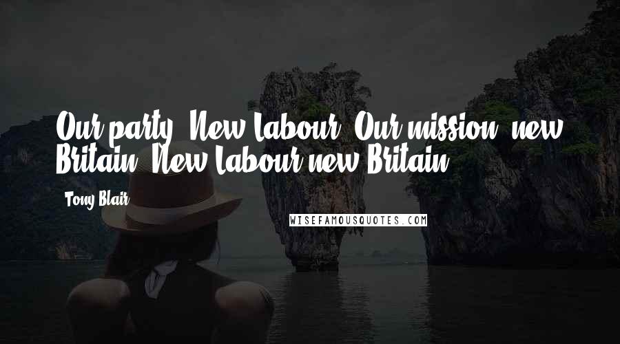 Tony Blair Quotes: Our party: New Labour. Our mission: new Britain. New Labour new Britain.