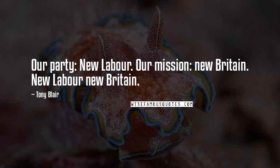 Tony Blair Quotes: Our party: New Labour. Our mission: new Britain. New Labour new Britain.