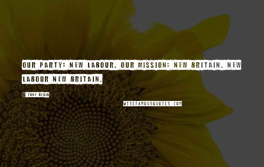 Tony Blair Quotes: Our party: New Labour. Our mission: new Britain. New Labour new Britain.