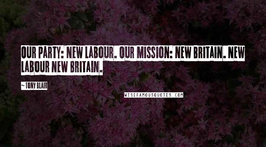 Tony Blair Quotes: Our party: New Labour. Our mission: new Britain. New Labour new Britain.