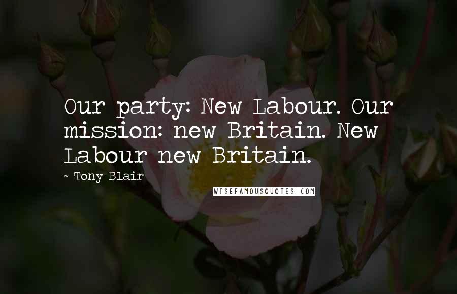 Tony Blair Quotes: Our party: New Labour. Our mission: new Britain. New Labour new Britain.