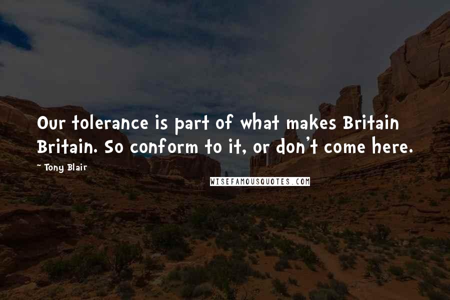 Tony Blair Quotes: Our tolerance is part of what makes Britain Britain. So conform to it, or don't come here.
