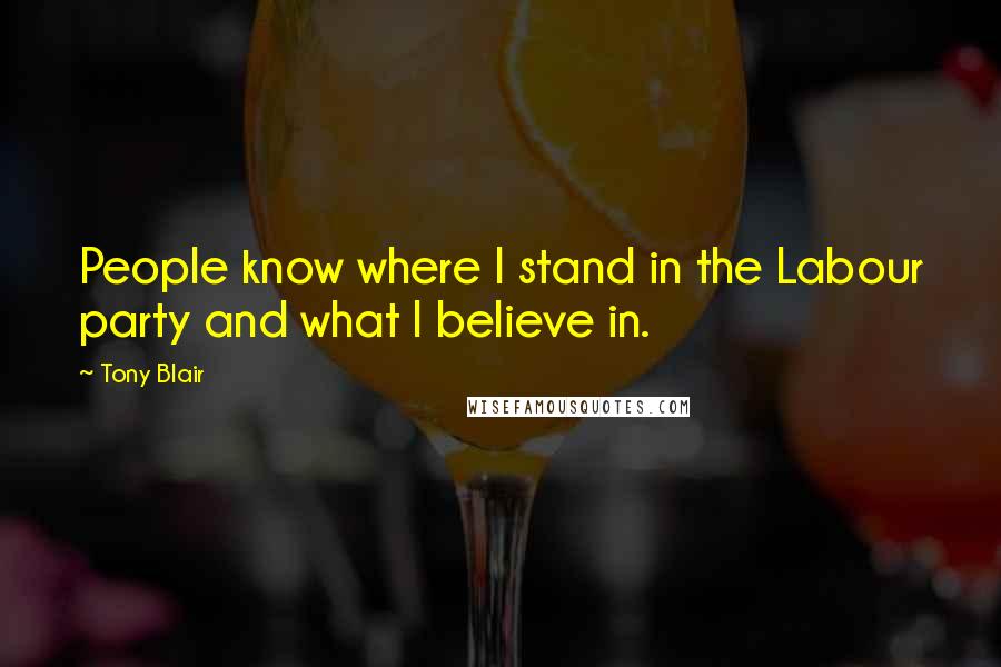 Tony Blair Quotes: People know where I stand in the Labour party and what I believe in.