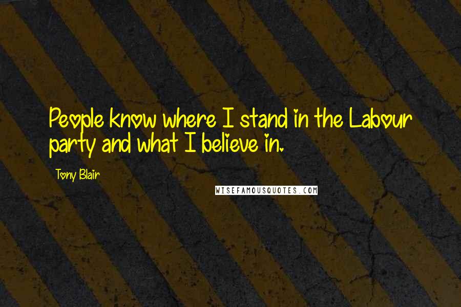 Tony Blair Quotes: People know where I stand in the Labour party and what I believe in.