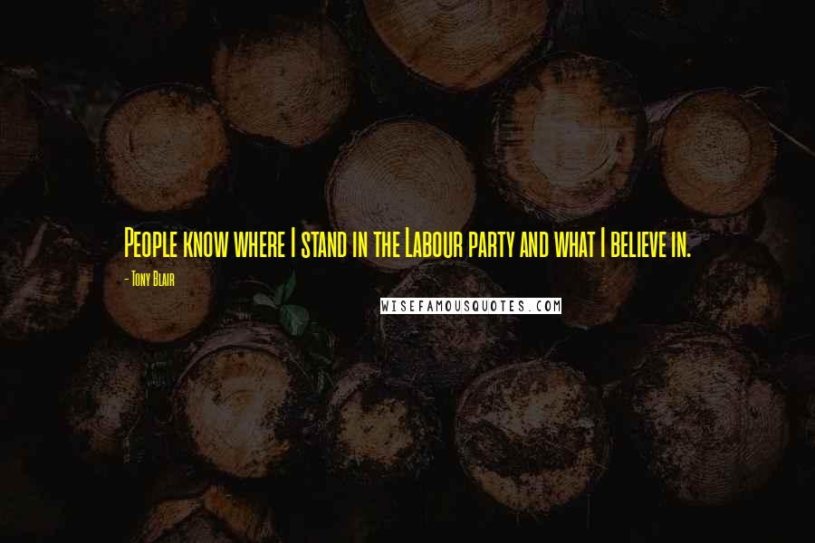 Tony Blair Quotes: People know where I stand in the Labour party and what I believe in.