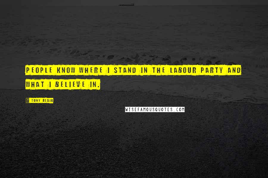 Tony Blair Quotes: People know where I stand in the Labour party and what I believe in.