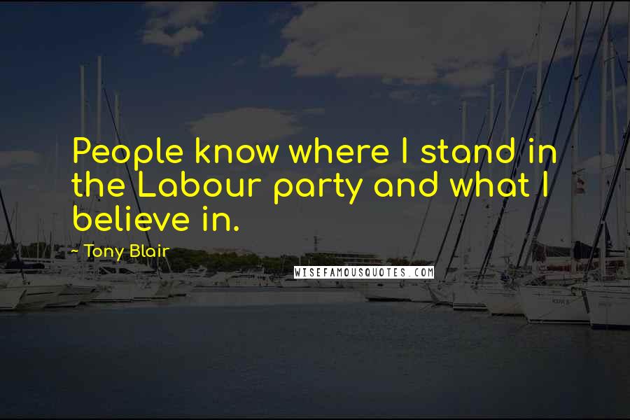 Tony Blair Quotes: People know where I stand in the Labour party and what I believe in.