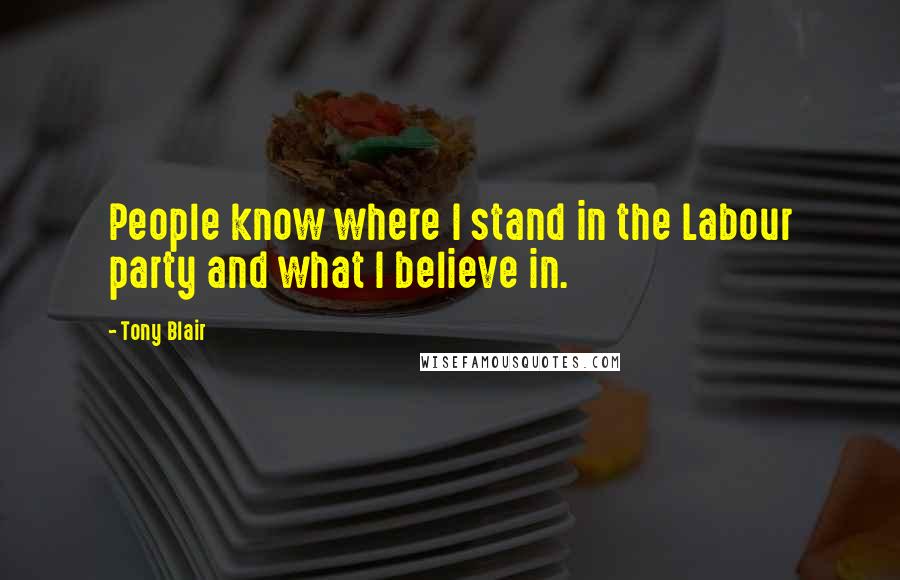 Tony Blair Quotes: People know where I stand in the Labour party and what I believe in.