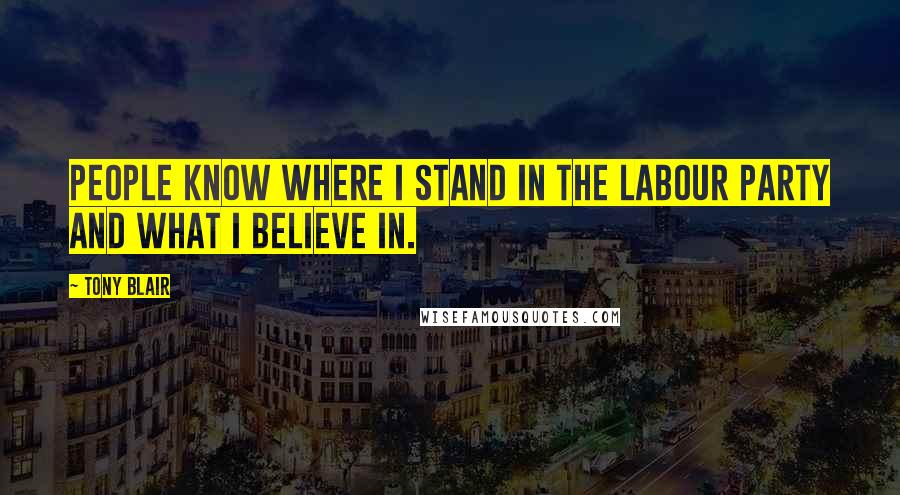 Tony Blair Quotes: People know where I stand in the Labour party and what I believe in.