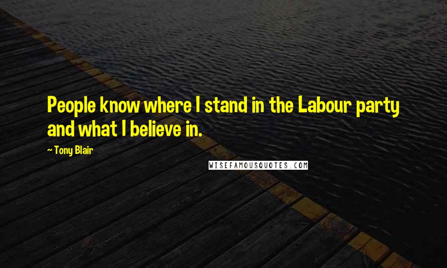 Tony Blair Quotes: People know where I stand in the Labour party and what I believe in.