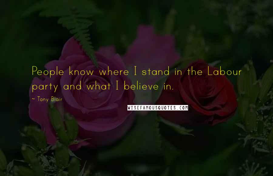 Tony Blair Quotes: People know where I stand in the Labour party and what I believe in.