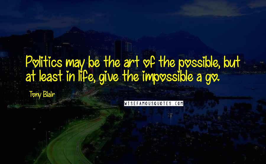 Tony Blair Quotes: Politics may be the art of the possible, but at least in life, give the impossible a go.