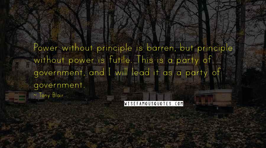 Tony Blair Quotes: Power without principle is barren, but principle without power is futile. This is a party of government, and I will lead it as a party of government.