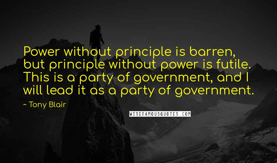 Tony Blair Quotes: Power without principle is barren, but principle without power is futile. This is a party of government, and I will lead it as a party of government.