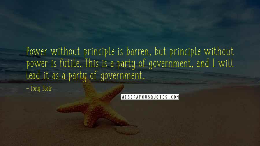 Tony Blair Quotes: Power without principle is barren, but principle without power is futile. This is a party of government, and I will lead it as a party of government.