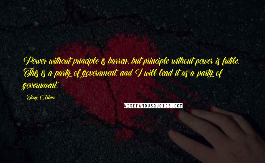 Tony Blair Quotes: Power without principle is barren, but principle without power is futile. This is a party of government, and I will lead it as a party of government.
