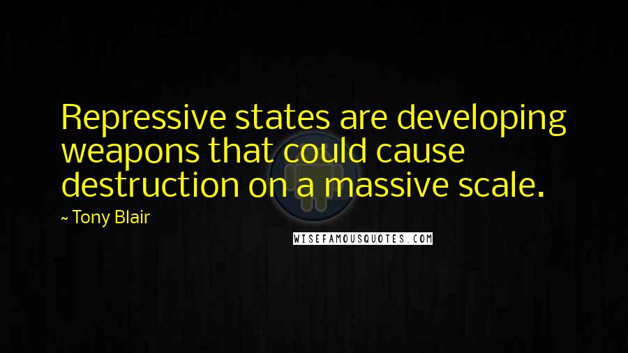 Tony Blair Quotes: Repressive states are developing weapons that could cause destruction on a massive scale.