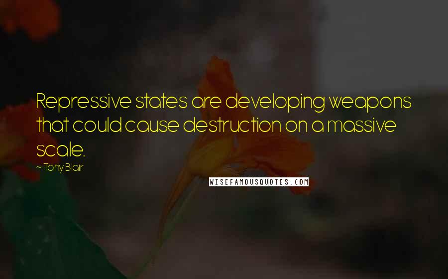 Tony Blair Quotes: Repressive states are developing weapons that could cause destruction on a massive scale.
