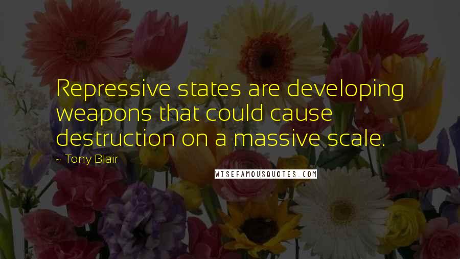 Tony Blair Quotes: Repressive states are developing weapons that could cause destruction on a massive scale.