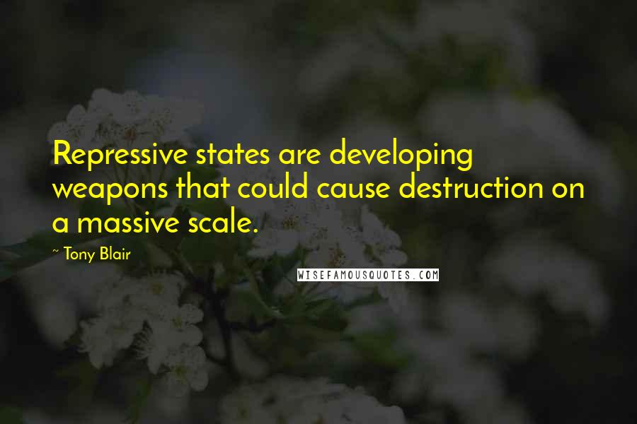 Tony Blair Quotes: Repressive states are developing weapons that could cause destruction on a massive scale.
