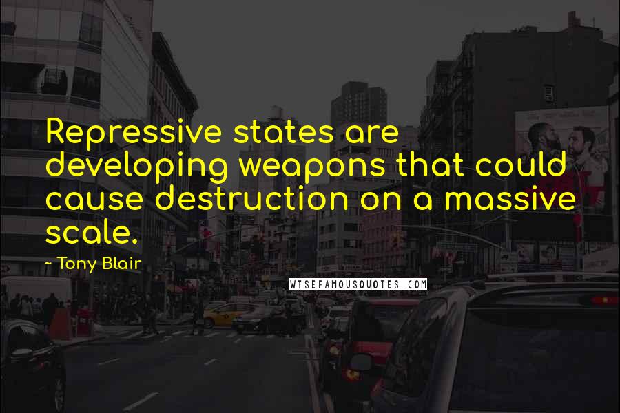 Tony Blair Quotes: Repressive states are developing weapons that could cause destruction on a massive scale.