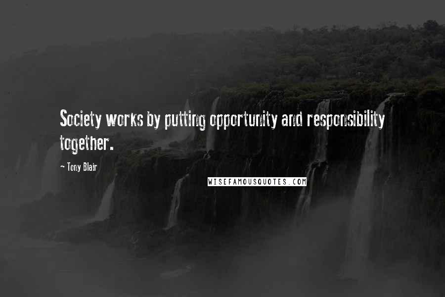 Tony Blair Quotes: Society works by putting opportunity and responsibility together.