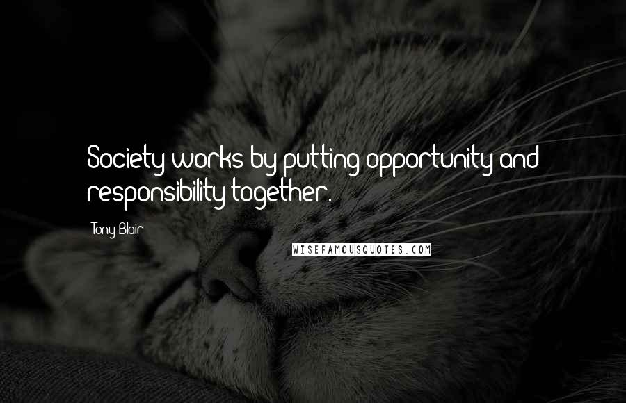 Tony Blair Quotes: Society works by putting opportunity and responsibility together.