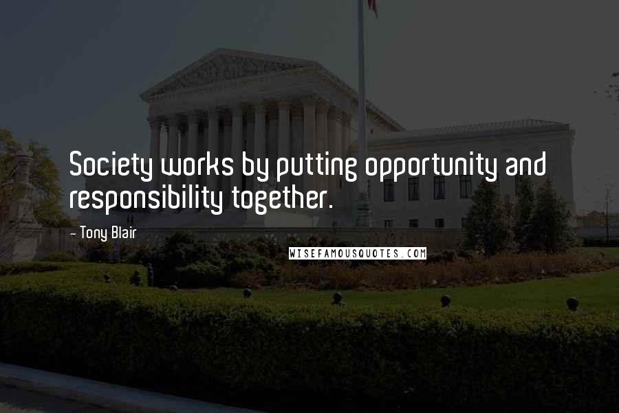 Tony Blair Quotes: Society works by putting opportunity and responsibility together.