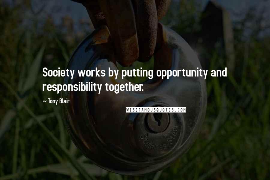 Tony Blair Quotes: Society works by putting opportunity and responsibility together.