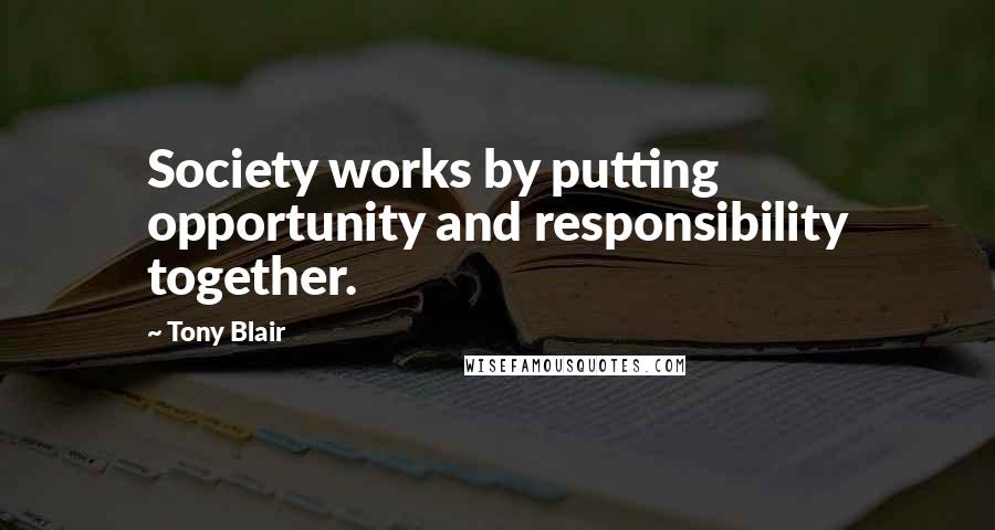 Tony Blair Quotes: Society works by putting opportunity and responsibility together.