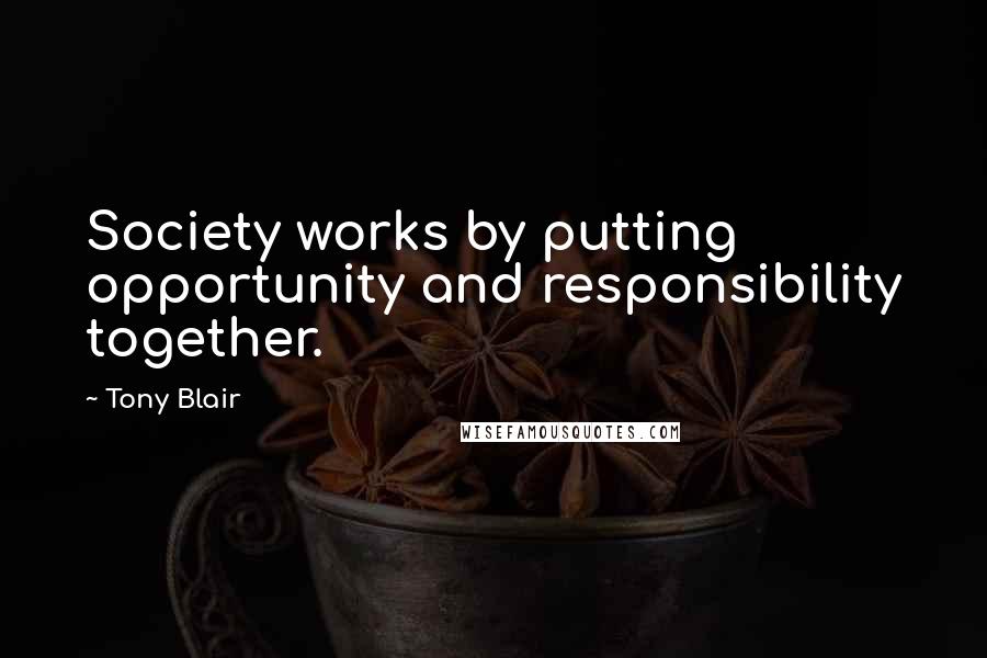 Tony Blair Quotes: Society works by putting opportunity and responsibility together.