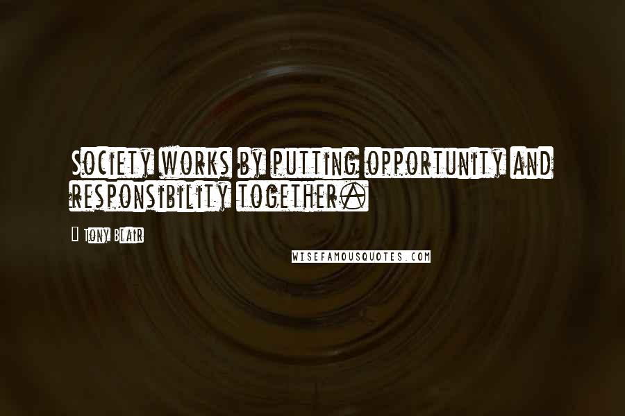 Tony Blair Quotes: Society works by putting opportunity and responsibility together.