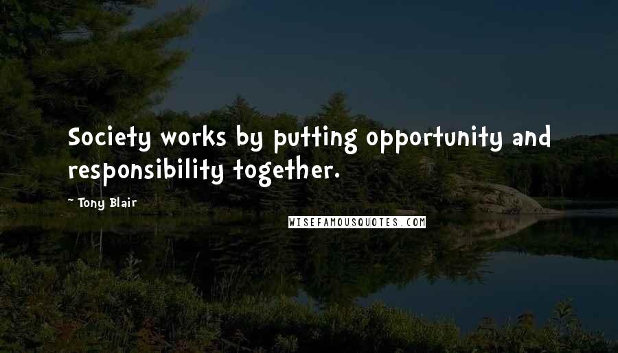 Tony Blair Quotes: Society works by putting opportunity and responsibility together.