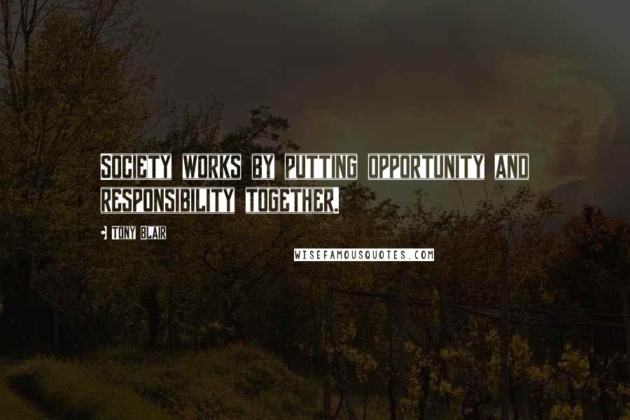 Tony Blair Quotes: Society works by putting opportunity and responsibility together.