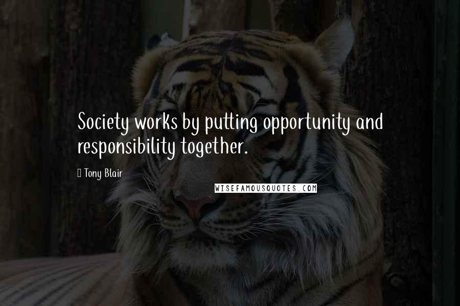 Tony Blair Quotes: Society works by putting opportunity and responsibility together.