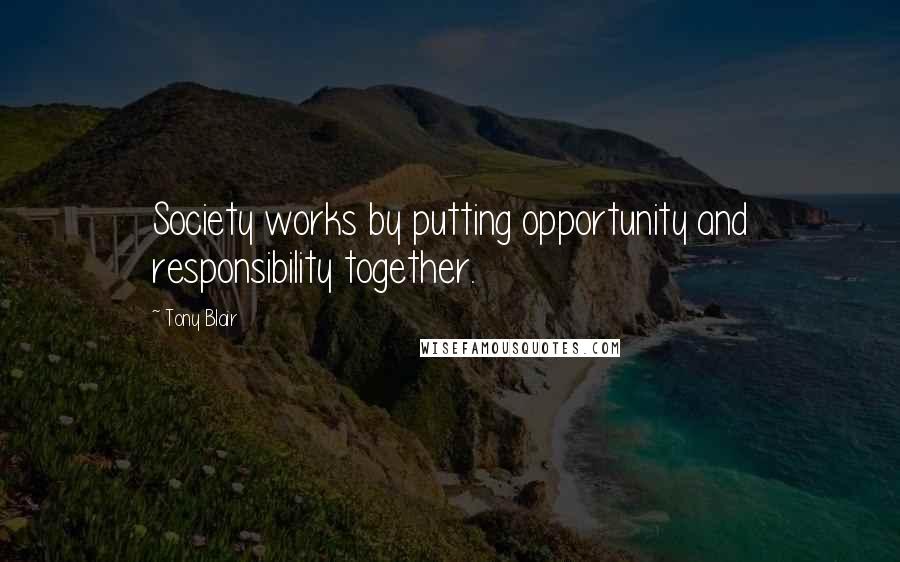 Tony Blair Quotes: Society works by putting opportunity and responsibility together.