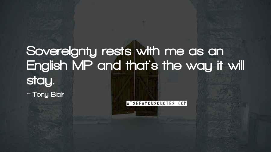 Tony Blair Quotes: Sovereignty rests with me as an English MP and that's the way it will stay.