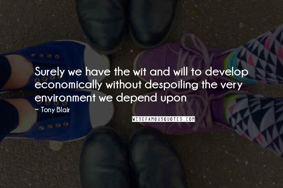 Tony Blair Quotes: Surely we have the wit and will to develop economically without despoiling the very environment we depend upon