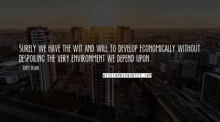 Tony Blair Quotes: Surely we have the wit and will to develop economically without despoiling the very environment we depend upon