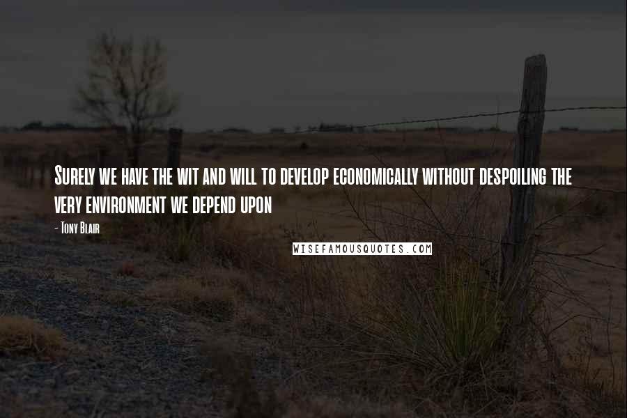 Tony Blair Quotes: Surely we have the wit and will to develop economically without despoiling the very environment we depend upon