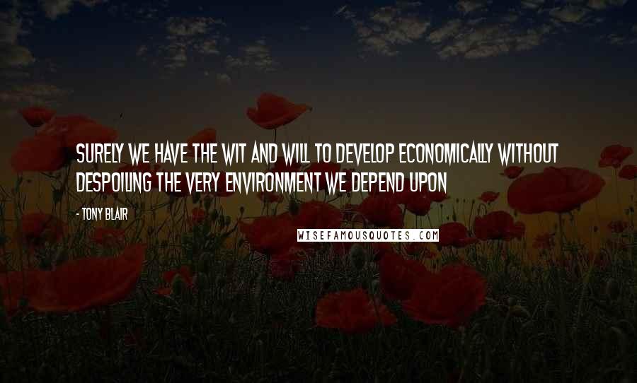 Tony Blair Quotes: Surely we have the wit and will to develop economically without despoiling the very environment we depend upon