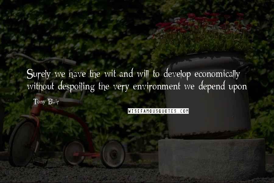 Tony Blair Quotes: Surely we have the wit and will to develop economically without despoiling the very environment we depend upon