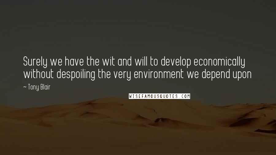 Tony Blair Quotes: Surely we have the wit and will to develop economically without despoiling the very environment we depend upon