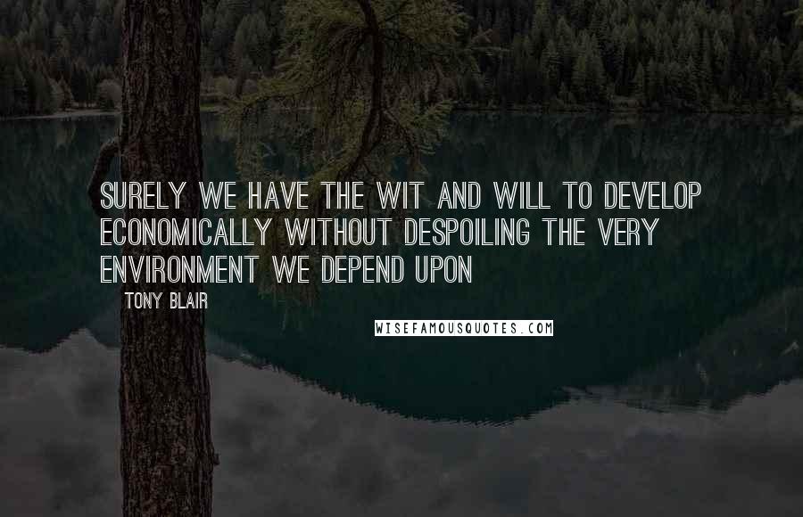 Tony Blair Quotes: Surely we have the wit and will to develop economically without despoiling the very environment we depend upon
