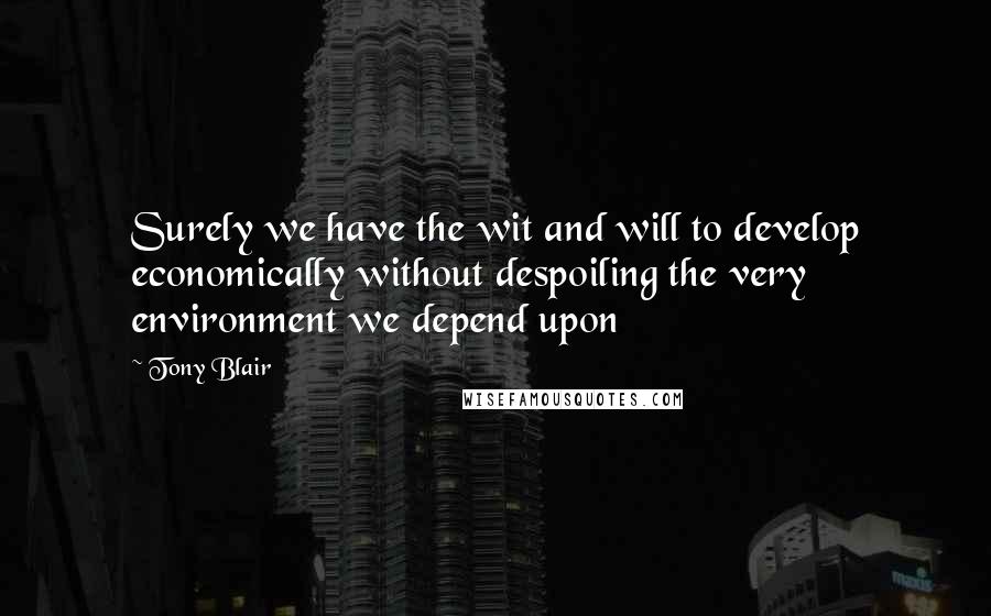 Tony Blair Quotes: Surely we have the wit and will to develop economically without despoiling the very environment we depend upon